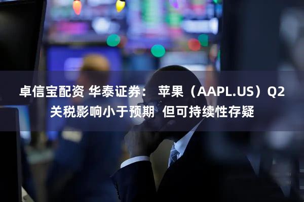 卓信宝配资 华泰证券： 苹果（AAPL.US）Q2关税影响小于预期  但可持续性存疑