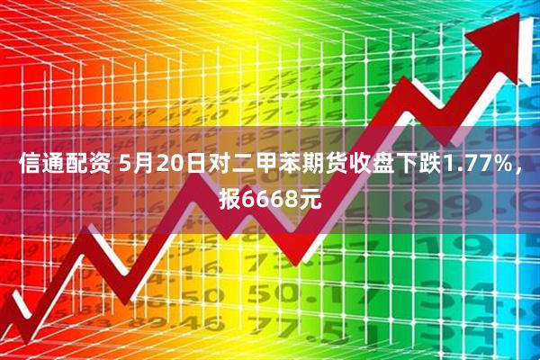 信通配资 5月20日对二甲苯期货收盘下跌1.77%，报6668元