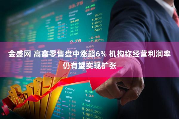 金盛网 高鑫零售盘中涨超6% 机构称经营利润率仍有望实现扩张