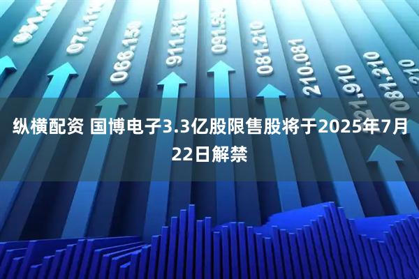 纵横配资 国博电子3.3亿股限售股将于2025年7月22日解禁