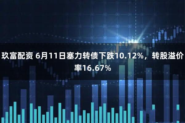 玖富配资 6月11日塞力转债下跌10.12%，转股溢价率16.67%