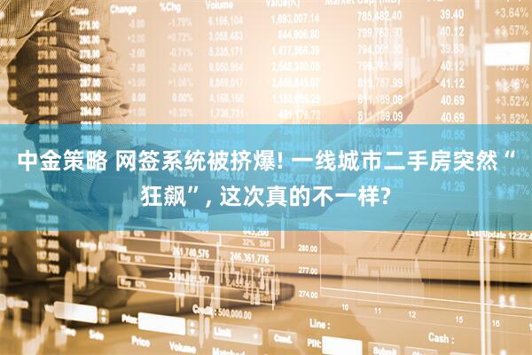 中金策略 网签系统被挤爆! 一线城市二手房突然“狂飙”, 这次真的不一样?