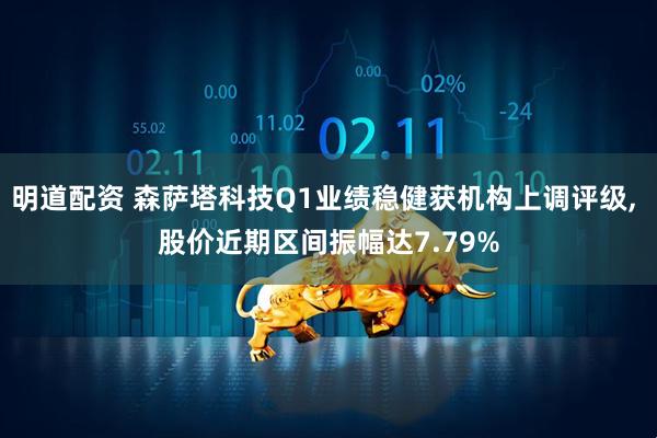 明道配资 森萨塔科技Q1业绩稳健获机构上调评级, 股价近期区间振幅达7.79%