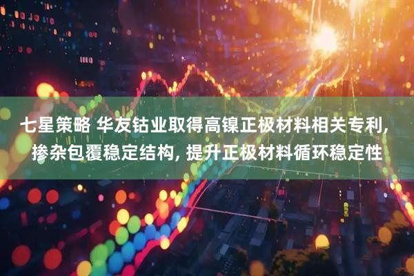 七星策略 华友钴业取得高镍正极材料相关专利, 掺杂包覆稳定结构, 提升正极材料循环稳定性